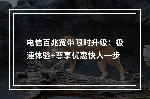 电信百兆宽带限时升级：极速体验+尊享优惠快人一步
