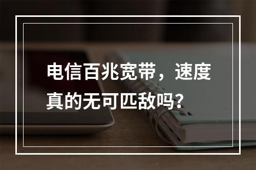 电信百兆宽带，速度真的无可匹敌吗？