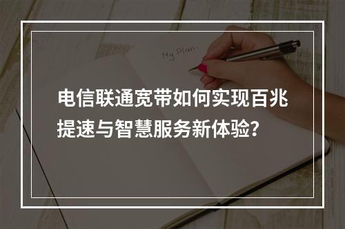 电信联通宽带如何实现百兆提速与智慧服务新体验？