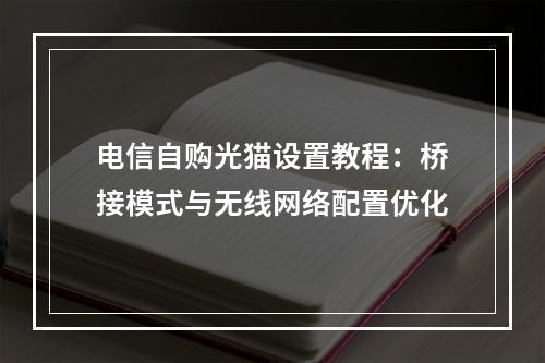 电信自购光猫设置教程：桥接模式与无线网络配置优化