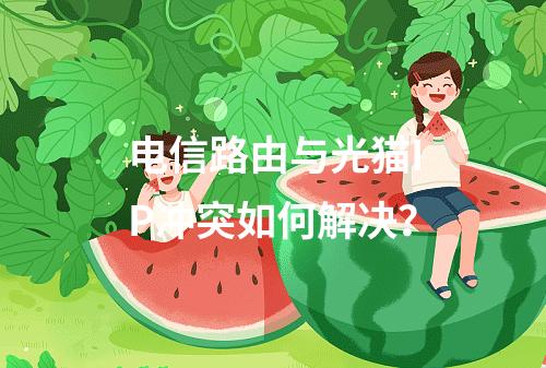 电信路由与光猫IP冲突如何解决？