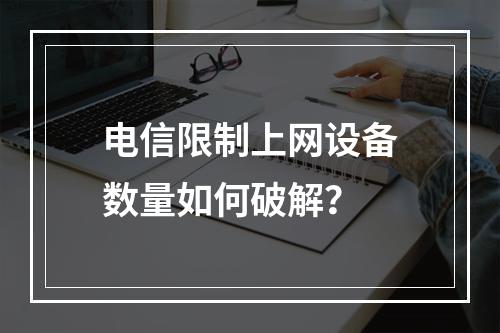 电信限制上网设备数量如何破解？