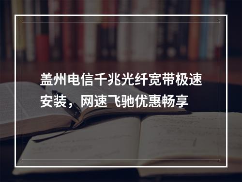 盖州电信千兆光纤宽带极速安装，网速飞驰优惠畅享