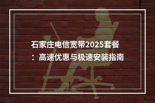 石家庄电信宽带2025套餐：高速优惠与极速安装指南