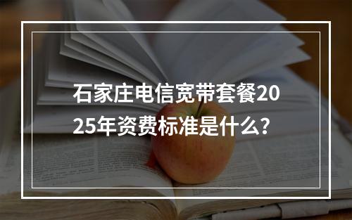 石家庄电信宽带套餐2025年资费标准是什么？