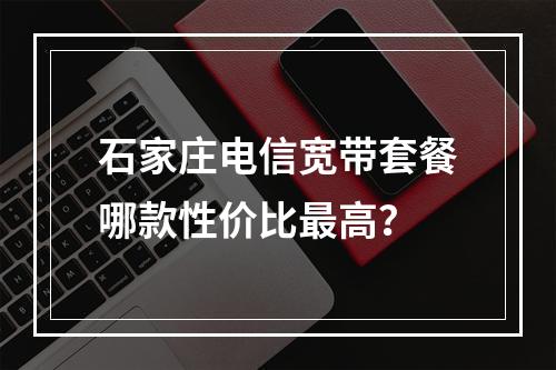 石家庄电信宽带套餐哪款性价比最高？