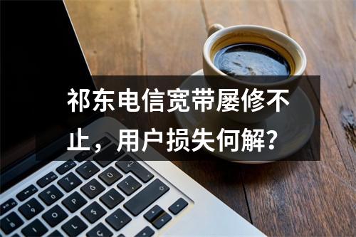 祁东电信宽带屡修不止，用户损失何解？