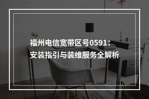 福州电信宽带区号0591：安装指引与装维服务全解析