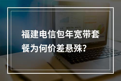 福建电信包年宽带套餐为何价差悬殊？