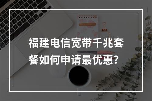 福建电信宽带千兆套餐如何申请最优惠？