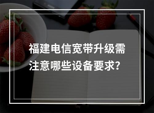 福建电信宽带升级需注意哪些设备要求？