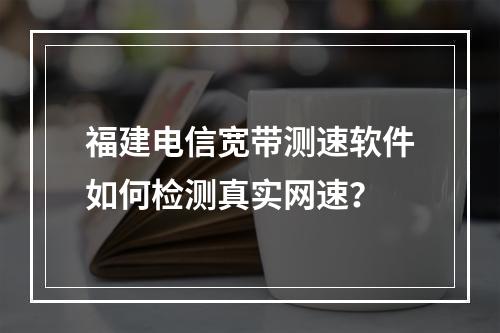 福建电信宽带测速软件如何检测真实网速？