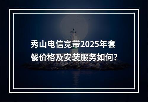 秀山电信宽带2025年套餐价格及安装服务如何？