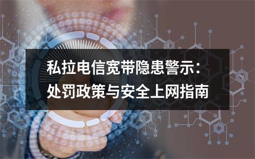 私拉电信宽带隐患警示：处罚政策与安全上网指南