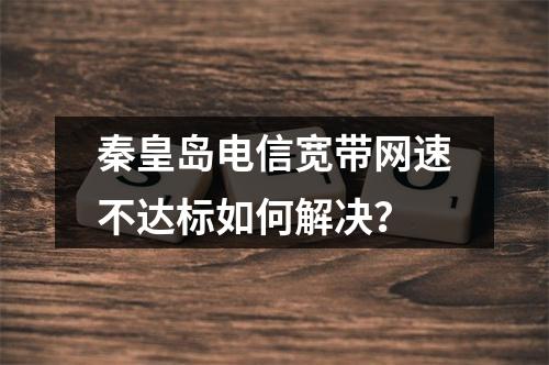 秦皇岛电信宽带网速不达标如何解决？