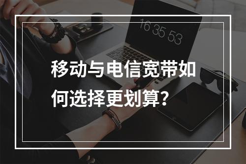 移动与电信宽带如何选择更划算？