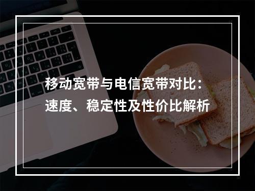 移动宽带与电信宽带对比：速度、稳定性及性价比解析