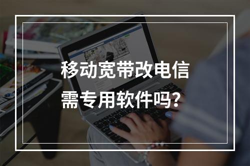 移动宽带改电信需专用软件吗？