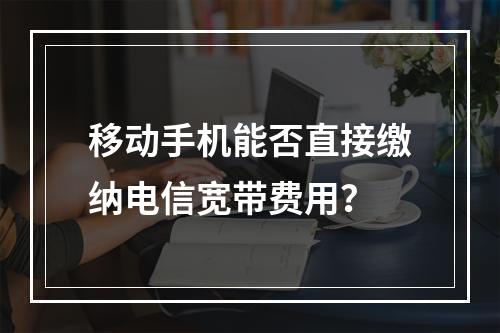 移动手机能否直接缴纳电信宽带费用？