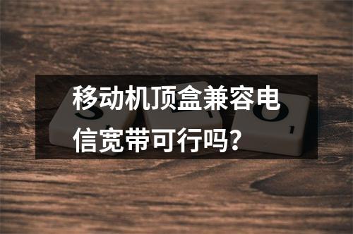 移动机顶盒兼容电信宽带可行吗？
