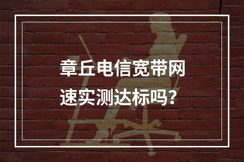 章丘电信宽带网速实测达标吗？
