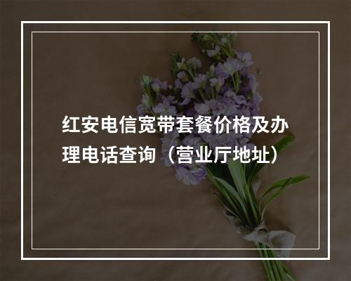 红安电信宽带套餐价格及办理电话查询（营业厅地址）