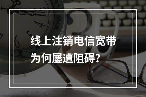 线上注销电信宽带为何屡遭阻碍？