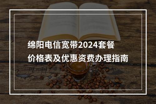 绵阳电信宽带2024套餐价格表及优惠资费办理指南