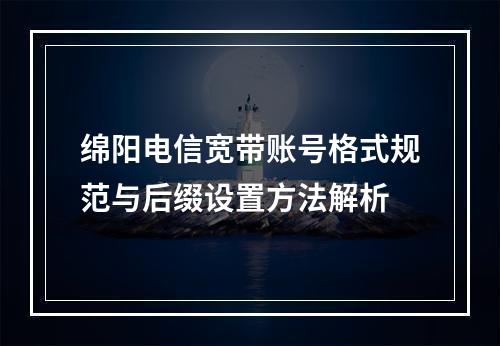 绵阳电信宽带账号格式规范与后缀设置方法解析