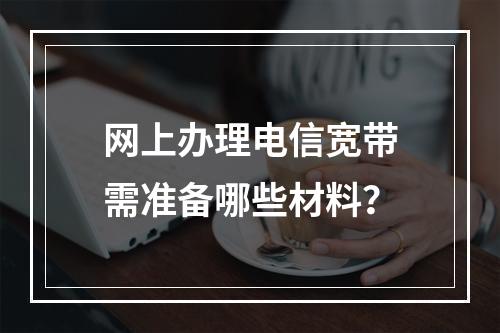 网上办理电信宽带需准备哪些材料？