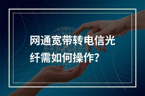 网通宽带转电信光纤需如何操作？
