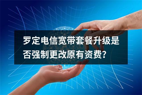 罗定电信宽带套餐升级是否强制更改原有资费？
