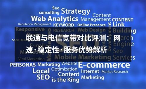 联通与电信宽带对比评测：网速·稳定性·服务优势解析
