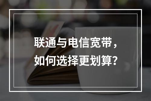 联通与电信宽带，如何选择更划算？