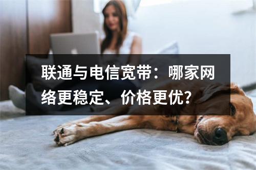 联通与电信宽带：哪家网络更稳定、价格更优？