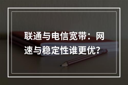 联通与电信宽带：网速与稳定性谁更优？