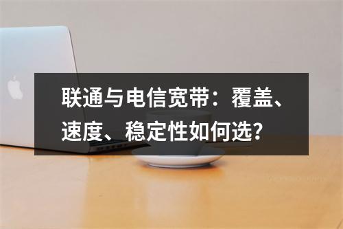联通与电信宽带：覆盖、速度、稳定性如何选？