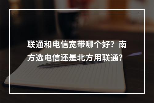 联通和电信宽带哪个好？南方选电信还是北方用联通？