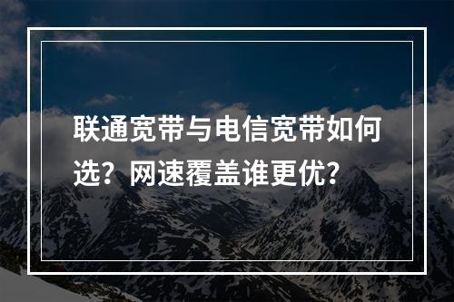 联通宽带与电信宽带如何选？网速覆盖谁更优？