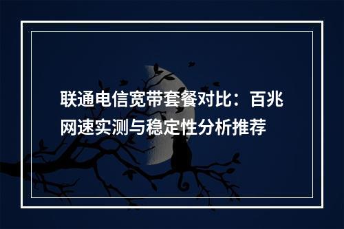 联通电信宽带套餐对比：百兆网速实测与稳定性分析推荐