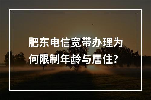 肥东电信宽带办理为何限制年龄与居住？