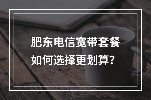 肥东电信宽带套餐如何选择更划算？