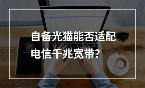 自备光猫能否适配电信千兆宽带？
