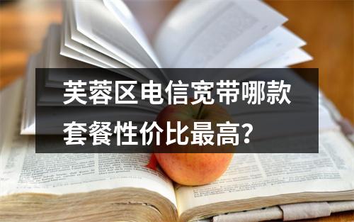 芙蓉区电信宽带哪款套餐性价比最高？