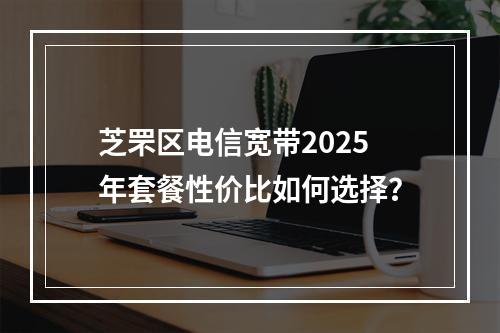 芝罘区电信宽带2025年套餐性价比如何选择？