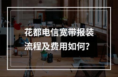 花都电信宽带报装流程及费用如何？