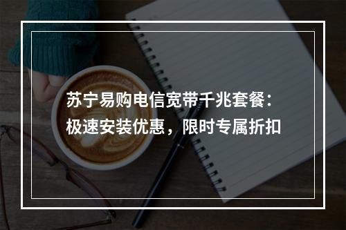 苏宁易购电信宽带千兆套餐：极速安装优惠，限时专属折扣