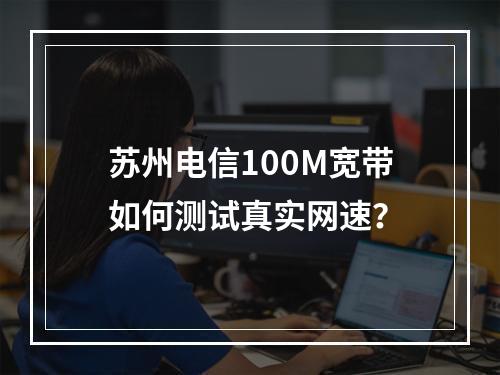 苏州电信100M宽带如何测试真实网速？