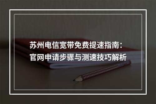 苏州电信宽带免费提速指南：官网申请步骤与测速技巧解析