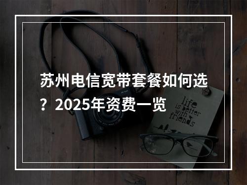 苏州电信宽带套餐如何选？2025年资费一览